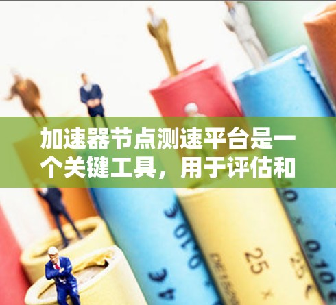 加速器节点测速平台是一个关键工具，用于评估和优化加速器节点的性能，确保数据中心的高效运行。以下是对该平台的详细分析和设计总结