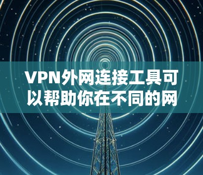 VPN外网连接工具可以帮助你在不同的网络环境下安全地访问公司内部网络或其他受限制的资源。以下是一些常用的VPN工具和配置方法，供你参考