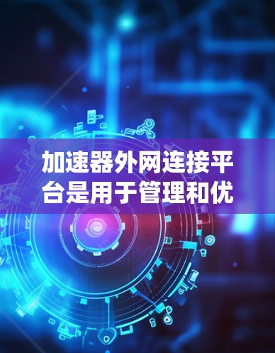 加速器外网连接平台是用于管理和优化加速器在外网环境中的数据传输和连接的系统。以下是对该平台的详细分析和总结