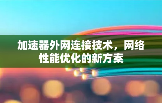 加速器外网连接技术，网络性能优化的新方案
