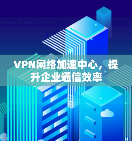 VPN网络加速中心，提升企业通信效率
