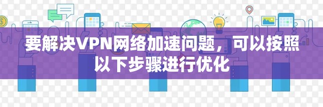 要解决VPN网络加速问题，可以按照以下步骤进行优化
