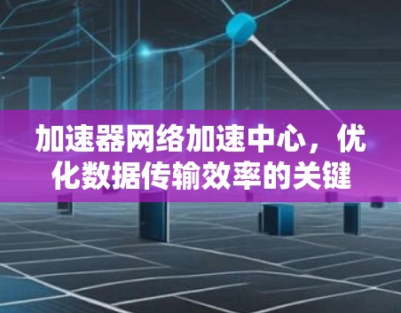加速器网络加速中心，优化数据传输效率的关键技术