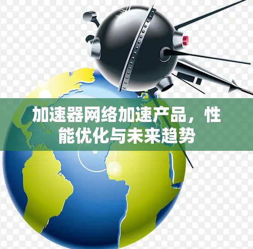加速器网络加速产品，性能优化与未来趋势