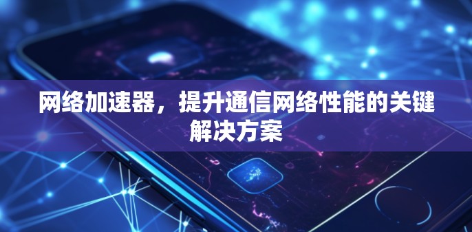 网络加速器，提升通信网络性能的关键解决方案