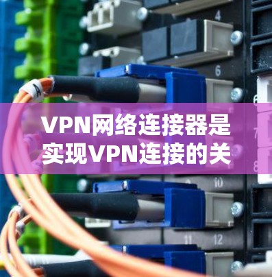 VPN网络连接器是实现VPN连接的关键硬件或软件设备，主要负责建立和管理加密通道。以下是关于VPN网络连接器的详细信息