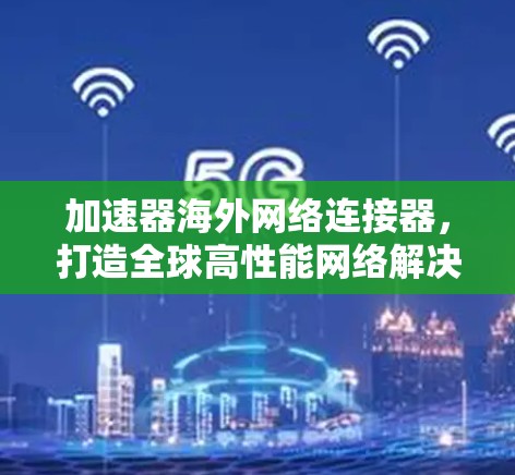 加速器海外网络连接器，打造全球高性能网络解决方案