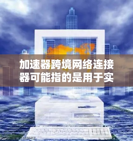 加速器跨境网络连接器可能指的是用于实现跨国家或地区网络连接的加速器技术或设备。以下是一些可能的解释和相关信息