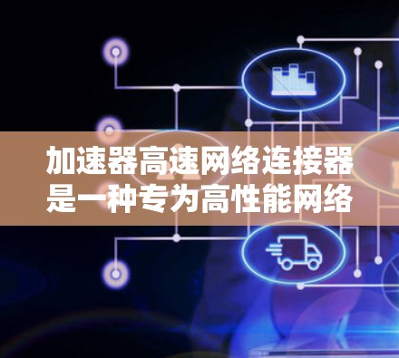 加速器高速网络连接器是一种专为高性能网络环境设计的设备，旨在优化数据传输速度和网络性能。以下是对该概念的详细解释
