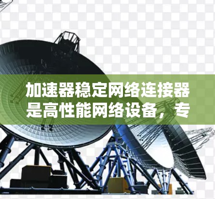 加速器稳定网络连接器是高性能网络设备，专为提升数据传输效率和稳定性而设计。以下是对其概念和工作原理的详细解析
