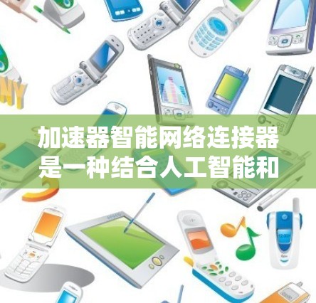 加速器智能网络连接器是一种结合人工智能和机器学习技术的网络设备，旨在优化数据中心和云计算环境中的网络性能。以下是对该技术的详细分析和总结