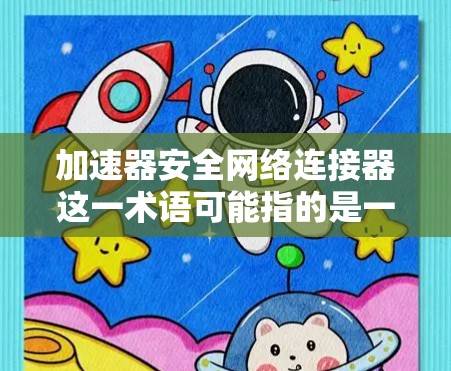 加速器安全网络连接器这一术语可能指的是一种结合了加速技术和安全功能的网络连接设备。以下是一些可能的解释和相关信息