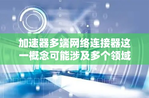 加速器多端网络连接器这一概念可能涉及多个领域，具体含义取决于上下文。以下是一些可能的解释和理解