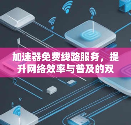 加速器免费线路服务，提升网络效率与普及的双重利好