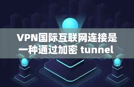 VPN国际互联网连接是一种通过加密 tunnel 组织内部网络或访问外部资源的技术，适用于跨国企业和个人用户。以下是对VPN国际互联网连接的详细分析