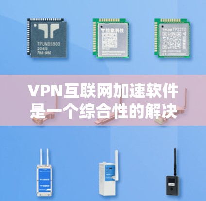 VPN互联网加速软件是一个综合性的解决方案，兼具互联网加速和安全保护功能。以下是对VPN互联网加速软件的详细分析和总结