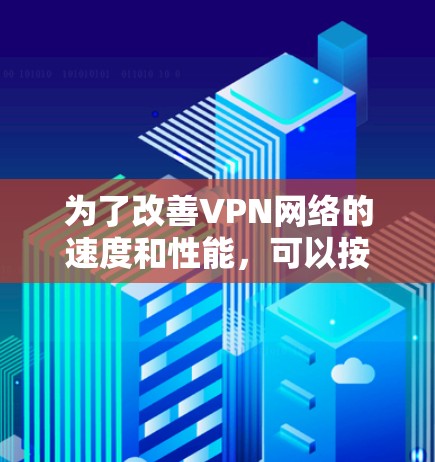为了改善VPN网络的速度和性能，可以按照以下步骤进行