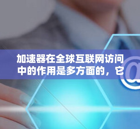 加速器在全球互联网访问中的作用是多方面的，它通过缓存和边缘计算技术显著提升了数据传输效率和用户体验。以下是对加速器在全球互联网访问中的作用、挑战、解决方案以及未来趋势的详细分析