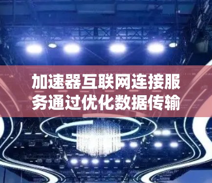 加速器互联网连接服务通过优化数据传输路径、缓存管理和智能分发，显著提升了网络性能，减少了延迟和带宽消耗，从而优化了用户体验和系统性能。以下是对加速器互联网连接服务的详细总结
