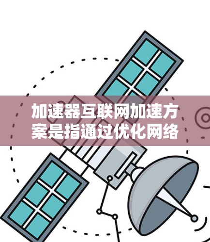 加速器互联网加速方案是指通过优化网络传输速率、减少数据传输延迟或提高带宽利用率来提升互联网服务性能的技术方案。以下是一些常见的加速器互联网加速技术和方案的总结