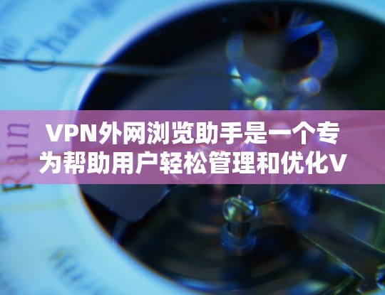 VPN外网浏览助手是一个专为帮助用户轻松管理和优化VPN连接设计的工具，旨在提高外网访问的效率和安全性。以下是对该工具的详细分析和总结