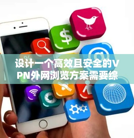 设计一个高效且安全的VPN外网浏览方案需要综合考虑多个关键因素。以下是一个结构化的方案，涵盖了各个重要方面