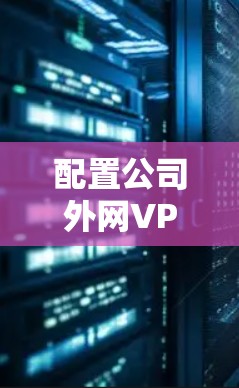 配置公司外网VPN连接通常需要以下步骤
