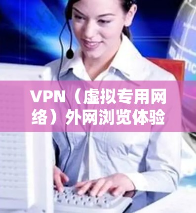 VPN（虚拟专用网络）外网浏览体验可能会受到多种因素的影响，包括网络连接质量、服务器配置、网络安全措施以及可能的瓶颈。以下是一些常见的影响因素和优化建议，帮助你更好地理解和改善VPN外网浏览的体验