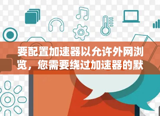 要配置加速器以允许外网浏览，您需要绕过加速器的默认限制，确保它能够访问外部网络。以下是详细的步骤指南