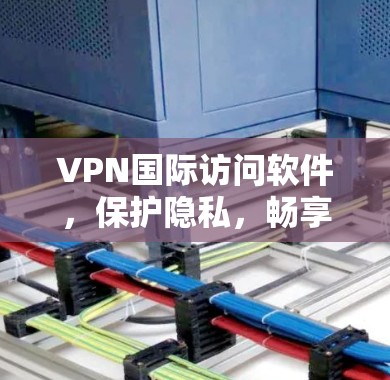VPN国际访问软件，保护隐私，畅享网络自由