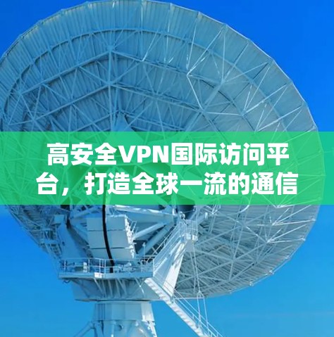 高安全VPN国际访问平台，打造全球一流的通信解决方案