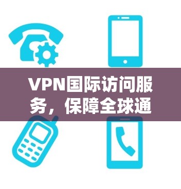 VPN国际访问服务，保障全球通信安全与高效