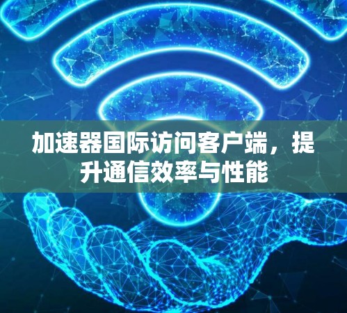 加速器国际访问客户端，提升通信效率与性能