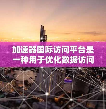 加速器国际访问平台是一种用于优化数据访问和传输效率的技术，特别适用于需要快速响应和低延迟的应用场景。以下是对该平台的详细介绍