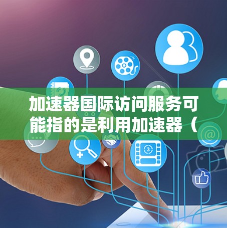 加速器国际访问服务可能指的是利用加速器（如GPU、TPU等）来优化国际数据访问和传输的服务。以下是一些可能的解释和相关信息