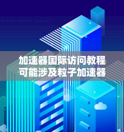 加速器国际访问教程可能涉及粒子加速器或其他类型的加速器在国际合作中的访问流程、技术和规范。以下是一些可能相关的内容和步骤，供参考