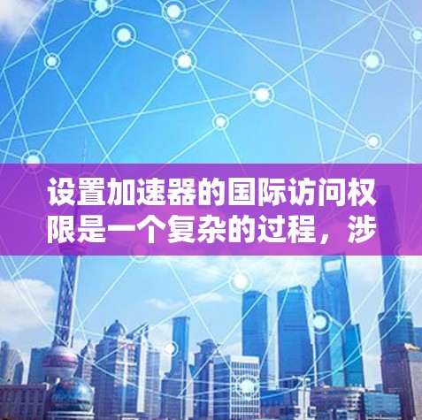 设置加速器的国际访问权限是一个复杂的过程，涉及多个方面的考量。以下是分步骤的指南，帮助您安全、有效地配置国际访问权限
