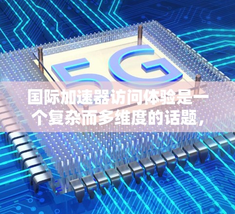 国际加速器访问体验是一个复杂而多维度的话题，涵盖了技术、政策、合作等多个方面。以下是对该主题的详细分析