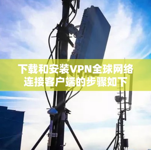 下载和安装VPN全球网络连接客户端的步骤如下