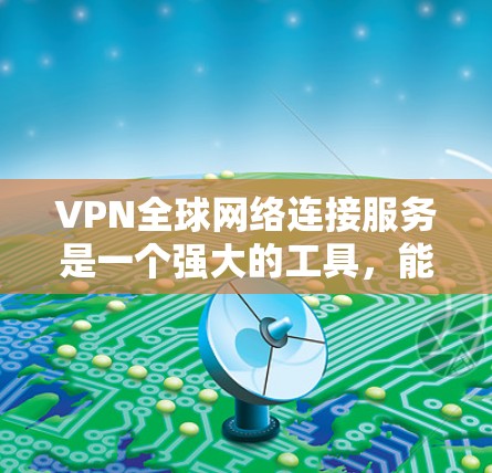 VPN全球网络连接服务是一个强大的工具，能够帮助用户和企业在安全、稳定地跨越地域限制的情况下，连接到全球范围内的网络资源。以下是对VPN全球网络连接服务的详细分析和总结