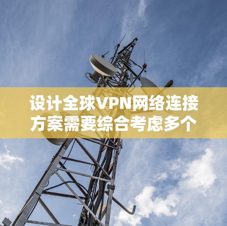 设计全球VPN网络连接方案需要综合考虑多个关键因素，以下是一个结构化的解决方案