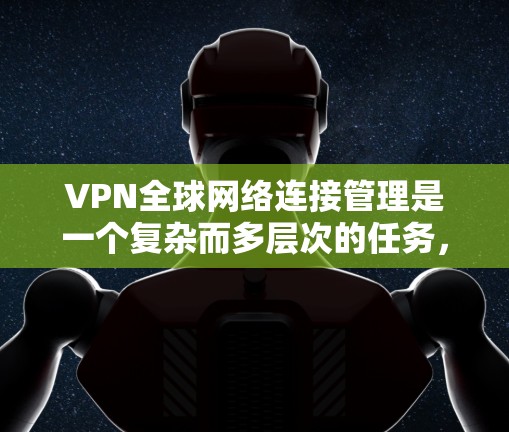 VPN全球网络连接管理是一个复杂而多层次的任务，涉及技术、安全、合规等多个方面。以下是对VPN全球网络连接管理的详细分析和总结