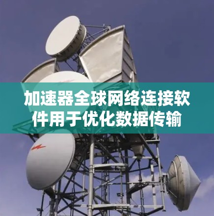 加速器全球网络连接软件用于优化数据传输性能，尤其是在涉及内容分发、云计算和大数据传输的场景中。以下是对该软件的详细分析和总结