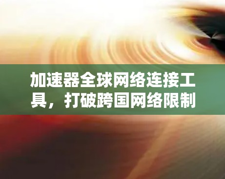 加速器全球网络连接工具，打破跨国网络限制