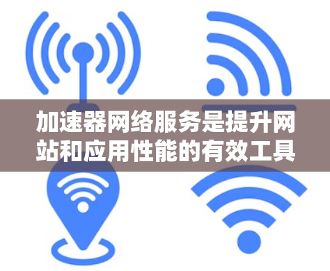 加速器网络服务是提升网站和应用性能的有效工具，特别适用于资源密集型场景。以下是对加速器网络服务的详细分析和总结