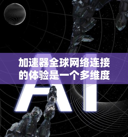 加速器全球网络连接的体验是一个多维度的主题，涵盖技术、覆盖范围、用户体验、成本、未来趋势等多个方面。以下是对这一主题的详细分析和扩展