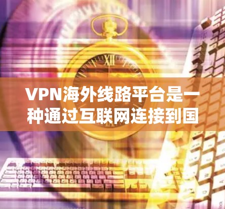 VPN海外线路平台是一种通过互联网连接到国外服务器的网络服务，用户可通过这些平台绕过地理限制，访问受限的网站或服务。以下是详细的分析和建议，帮助您选择合适的VPN服务