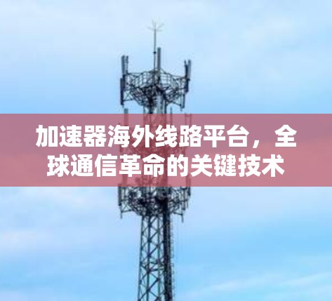 加速器海外线路平台，全球通信革命的关键技术