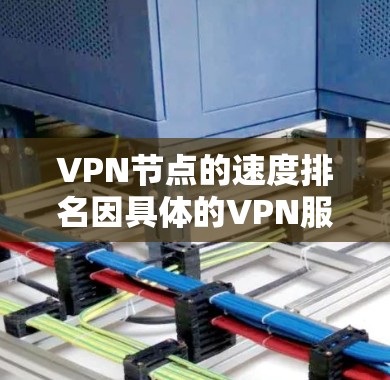 VPN节点的速度排名因具体的VPN服务提供商、节点数量、服务器分布以及网络环境等因素而有所不同。通常，VPN服务提供商会根据他们的网络性能对节点进行评分和排名，以展示给用户最优的选择