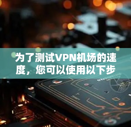 为了测试VPN机场的速度，您可以使用以下步骤和工具